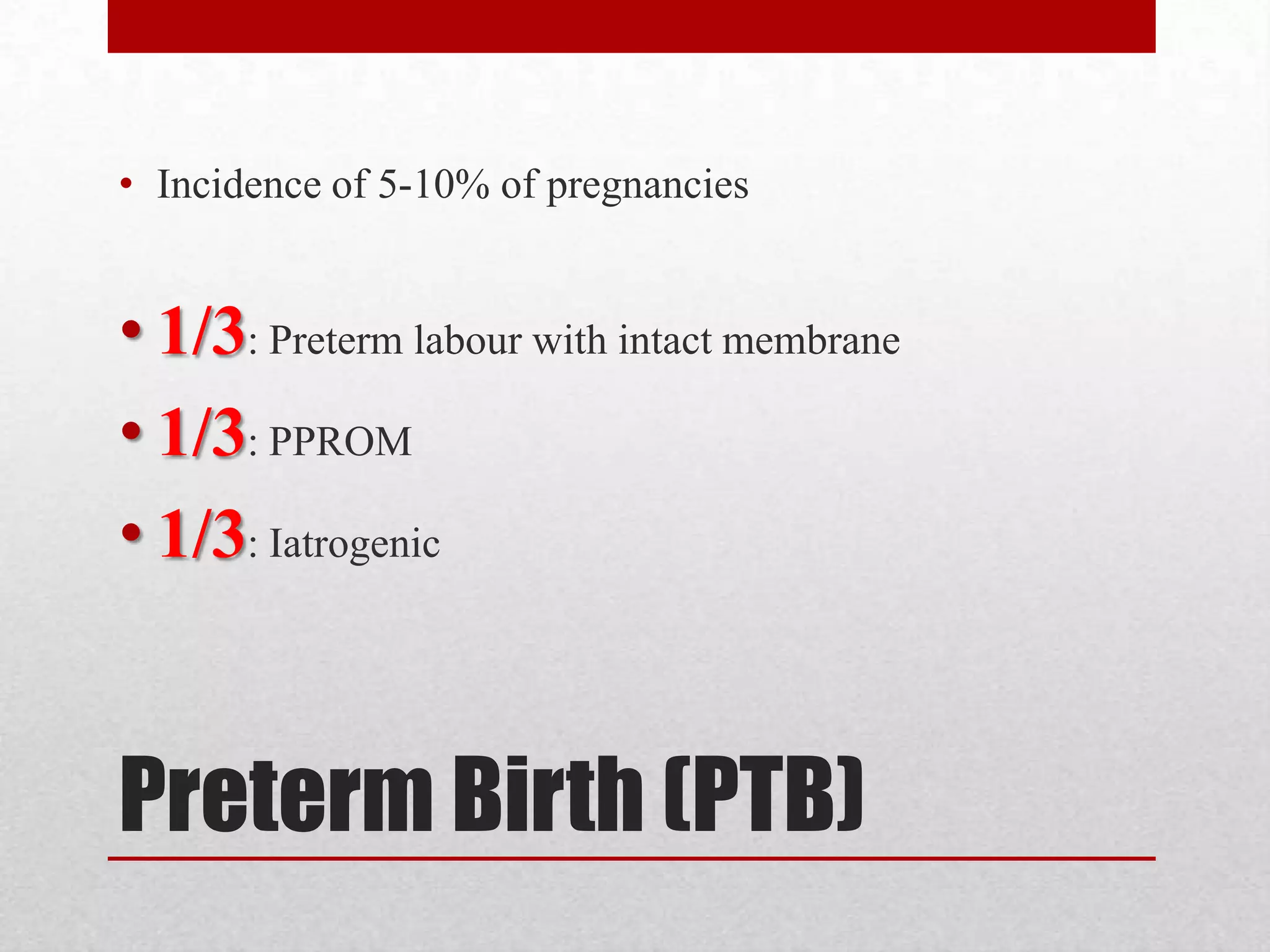 Preterm Birth (PTB)
• Incidence of 5-10% of pregnancies
• 1/3: Preterm labour with intact membrane
• 1/3: PPROM
• 1/3: Iatrogenic
 