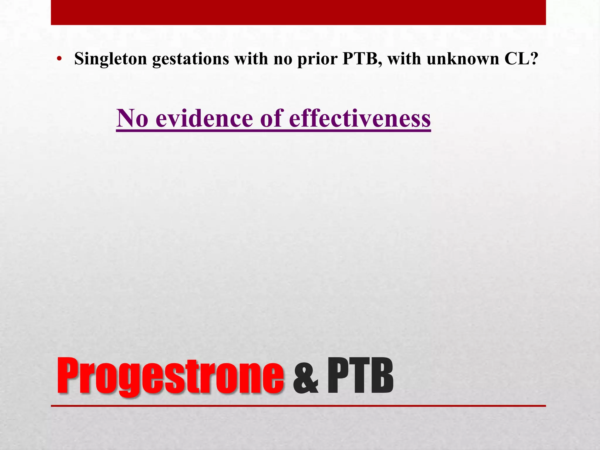 Progestrone & PTB
• Singleton gestations with no prior PTB, with unknown CL?
No evidence of effectiveness
 