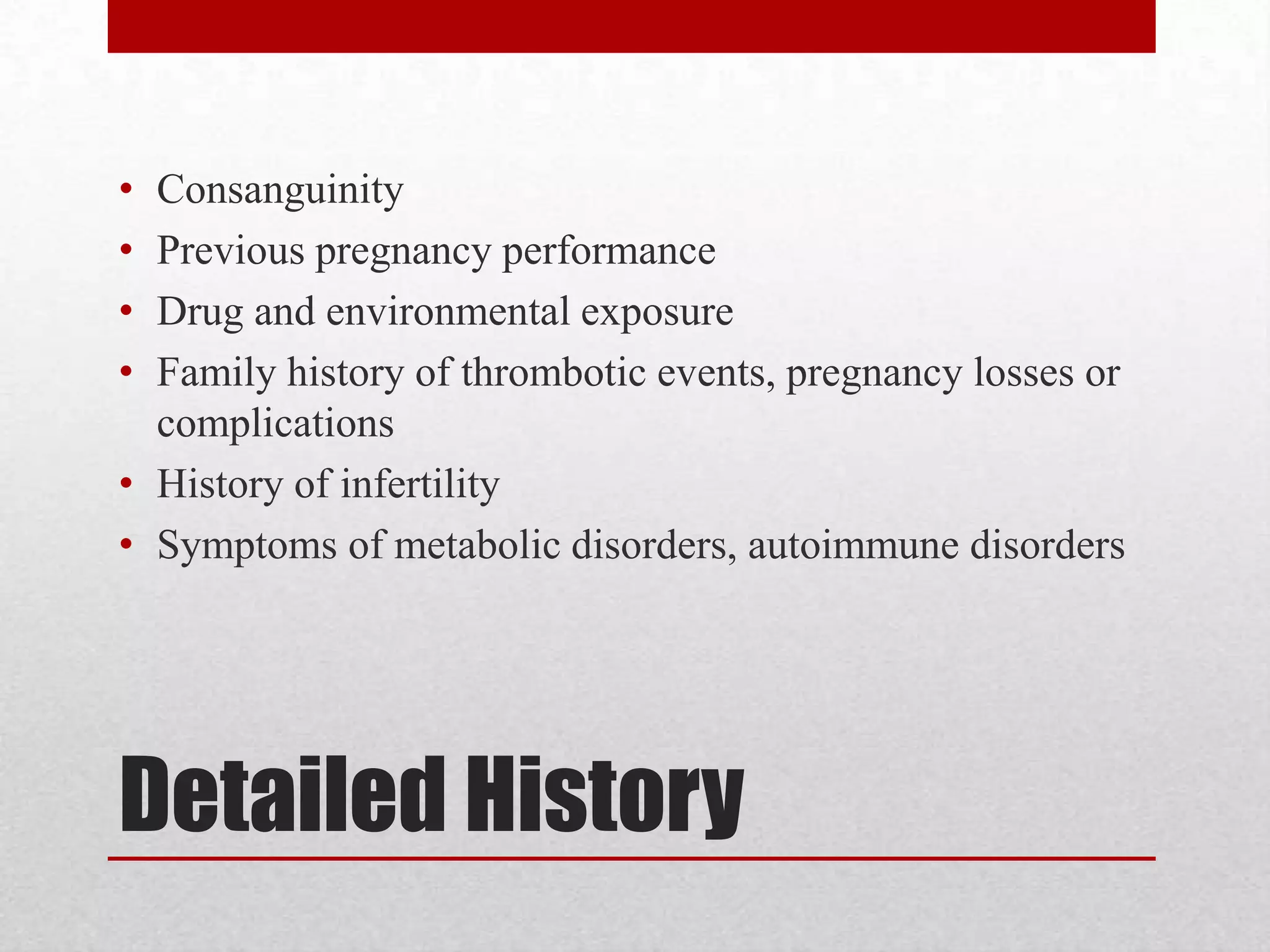 Detailed History
• Consanguinity
• Previous pregnancy performance
• Drug and environmental exposure
• Family history of thrombotic events, pregnancy losses or
complications
• History of infertility
• Symptoms of metabolic disorders, autoimmune disorders
 
