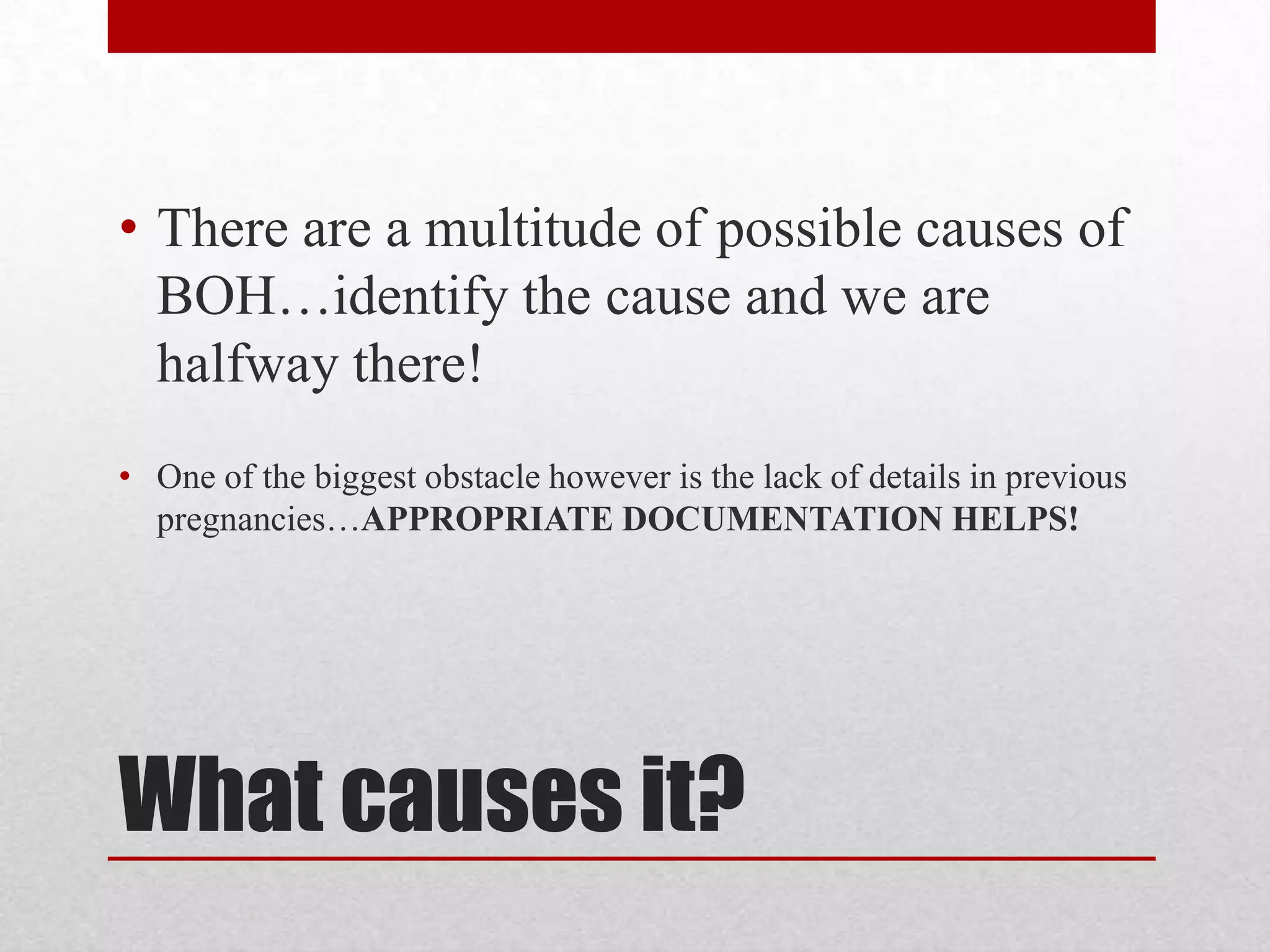 What causes it?
• There are a multitude of possible causes of
BOH…identify the cause and we are
halfway there!
• One of the biggest obstacle however is the lack of details in previous
pregnancies…APPROPRIATE DOCUMENTATION HELPS!
 
