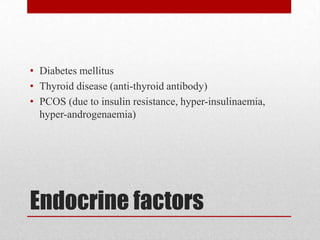 Endocrine factors
• Diabetes mellitus
• Thyroid disease (anti-thyroid antibody)
• PCOS (due to insulin resistance, hyper-insulinaemia,
hyper-androgenaemia)
 