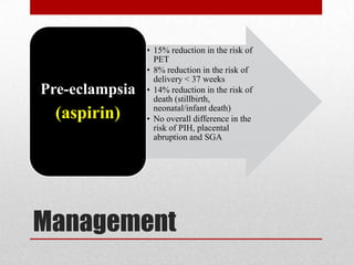 Management
• 15% reduction in the risk of
PET
• 8% reduction in the risk of
delivery < 37 weeks
• 14% reduction in the risk of
death (stillbirth,
neonatal/infant death)
• No overall difference in the
risk of PIH, placental
abruption and SGA
Pre-eclampsia
(aspirin)
 