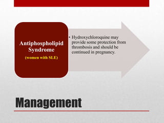 Management
• Hydroxychloroquine may
provide some protection from
thrombosis and should be
continued in pregnancy.
Antiphospholipid
Syndrome
(women with SLE)
 