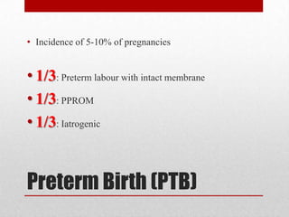 Preterm Birth (PTB)
• Incidence of 5-10% of pregnancies
• 1/3: Preterm labour with intact membrane
• 1/3: PPROM
• 1/3: Iatrogenic
 