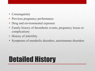Detailed History
• Consanguinity
• Previous pregnancy performance
• Drug and environmental exposure
• Family history of thrombotic events, pregnancy losses or
complications
• History of infertility
• Symptoms of metabolic disorders, autoimmune disorders
 