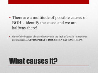 What causes it?
• There are a multitude of possible causes of
BOH…identify the cause and we are
halfway there!
• One of the biggest obstacle however is the lack of details in previous
pregnancies…APPROPRIATE DOCUMENTATION HELPS!
 