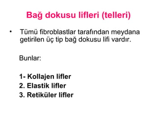 Bağ dokusu lifleri (telleri)
• Tümü fibroblastlar tarafından meydana
getirilen üç tip bağ dokusu lifi vardır.
Bunlar:
1- Kollajen lifler
2. Elastik lifler
3. Retiküler lifler
 