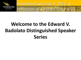 Homeland Security in 2011: A reflection of 10 years since 9/11 Welcome to the Edward V. Badolato Distinguished Speaker Series 