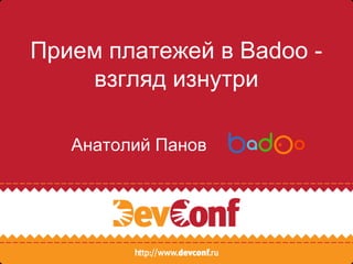 Прием платежей в Badoo - 
взгляд изнутри 
Анатолий Панов 
 