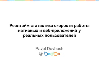 Реалтайм  статистика  скорости  работы  
нативных  и  веб-­приложений  у  
реальных  пользователей
Pavel  Dovbush
@
 