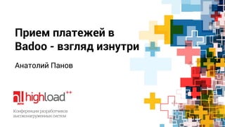 Прием платежей в 
Badoo - взгляд изнутри 
Анатолий Панов 
 