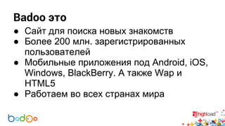 Badoo это 
● Сайт для поиска новых знакомств 
● Более 200 млн. зарегистрированных 
пользователей 
● Мобильные приложения под Android, iOS, 
Windows, BlackBerry. А также Wap и 
HTML5 
● Работаем во всех странах мира 
 