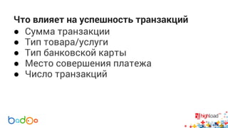 Что влияет на успешность транзакций 
● Сумма транзакции 
● Тип товара/услуги 
● Тип банковской карты 
● Место совершения платежа 
● Число транзакций 
 