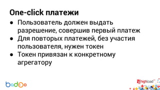 One-click платежи 
● Пользователь должен выдать 
разрешение, совершив первый платеж 
● Для повторых платежей, без участия 
пользователя, нужен токен 
● Токен привязан к конкретному 
агрегатору 
 