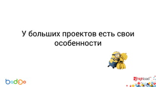 У больших проектов есть свои 
особенности 
 