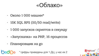 «Облако» 
• Около 1 000 машин* 
• 15K SQL RPS (50/50 read/write) 
• 1 000 запусков скриптов в секунду 
• «Запускалка» на PHP, 16 процессов 
• Планировщик на go 
* Цифры приведены для 1 ДЦ, у нас их 2 
 