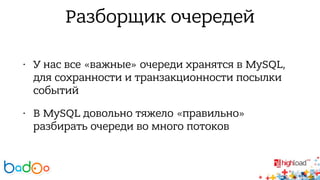 Разборщик очередей 
• У нас все «важные» очереди хранятся в MySQL, 
для сохранности и транзакционности посылки 
событий 
• В MySQL довольно тяжело «правильно» 
разбирать очереди во много потоков 
 