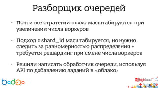 Разборщик очередей 
• Почти все стратегии плохо масштабируются при 
увеличении числа воркеров 
• Подход с shard_id масштабируется, но нужно 
следить за равномерностью распределения + 
требуется решардинг при смене числа воркеров 
• Решили написать обработчик очереди, используя 
API по добавлению заданий в «облако» 
 