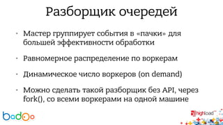 Разборщик очередей 
• Мастер группирует события в «пачки» для 
большей эффективности обработки 
• Равномерное распределение по воркерам 
• Динамическое число воркеров (on demand) 
• Можно сделать такой разборщик без API, через 
fork(), со всеми воркерами на одной машине 
 
