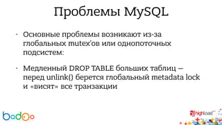 Проблемы MySQL 
• Основные проблемы возникают из-за 
глобальных mutex’ов или однопоточных 
подсистем: 
• Медленный DROP TABLE больших таблиц — 
перед unlink() берется глобальный metadata lock 
и «висят» все транзакции 
 