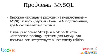 Проблемы MySQL 
• Высокие накладные расходы на подключение — 
MySQL плохо «держит» больше N подключений, 
где N составляет 2-3 тысячи 
• В новых версиях MySQL и в MariaDB есть 
«connection pooling», причём для MySQL эта 
возможность отсутствует в Community Edition 
 