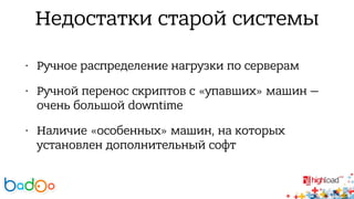Недостатки старой системы 
• Ручное распределение нагрузки по серверам 
• Ручной перенос скриптов с «упавших» машин — 
очень большой downtime 
• Наличие «особенных» машин, на которых 
установлен дополнительный софт 
 