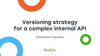Versioning strategy
for a complex internal API
Konstantin Yakushev
 