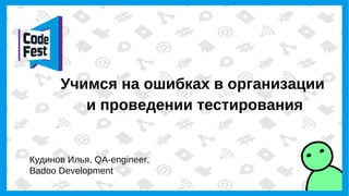 Учимся на ошибках в организации
и проведении тестирования
Кудинов Илья, QA-engineer,
Badoo Development
 