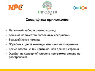 Специфика приложения

• Маленький набор и размер команд
• Большое количество постоянных соединений
• Большой поток команд
• Обработка одной команды занимает мало времени
• Время ответа не так критично, как для веб-страниц
• Ошибки на серверной стороне программы сильно не
  расстраивают
 