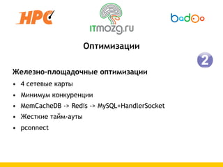 Оптимизации

Железно-площадочные оптимизации
• 4 сетевые карты
• Минимум конкуренции
• MemCacheDB -> Redis -> MySQL+HandlerSocket
• Жесткие тайм-ауты
• pconnect
 