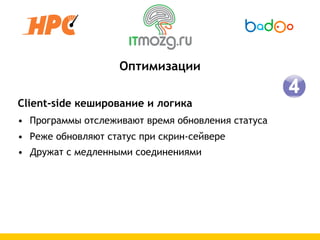 Оптимизации

Client-side кеширование и логика
• Программы отслеживают время обновления статуса
• Реже обновляют статус при скрин-сейвере
• Дружат с медленными соединениями
 