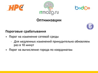 Оптимизации

Пороговые срабатывания
• Порог на изменение сетевой среды
   – Для медленных изменений принудительно обновляем
     раз в 10 минут
• Порог на вычисление города по координатам
 