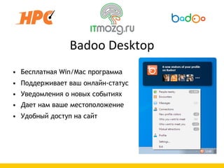 Badoo  Desktop
• Бесплатная Win/Mac программа
• Поддерживает ваш онлайн-статус
• Уведомления о новых событиях
• Дает нам ваше местоположение
• Удобный доступ на сайт
 