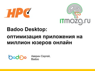Badoo Desktop:
оптимизация приложения на
миллион юзеров онлайн

        Аверин Сергей,
        Badoo
 