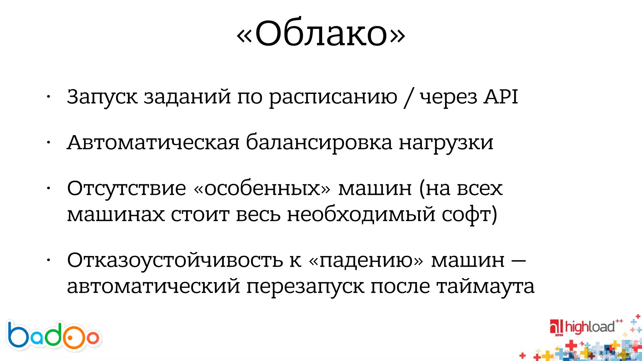 «Облако» 
• Запуск заданий по расписанию / через API 
• Автоматическая балансировка нагрузки 
• Отсутствие «особенных» машин (на всех 
машинах стоит весь необходимый софт) 
• Отказоустойчивость к «падению» машин — 
автоматический перезапуск после таймаута 
 