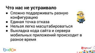 Что нас не устраивало 
● Сложно поддерживать разную 
конфигурацию 
● Единая точка отказа 
● Нельзя легко масштабироваться 
● Выкладка кода сайта и сервера 
мобильных приложений происходит в 
разное время 
 