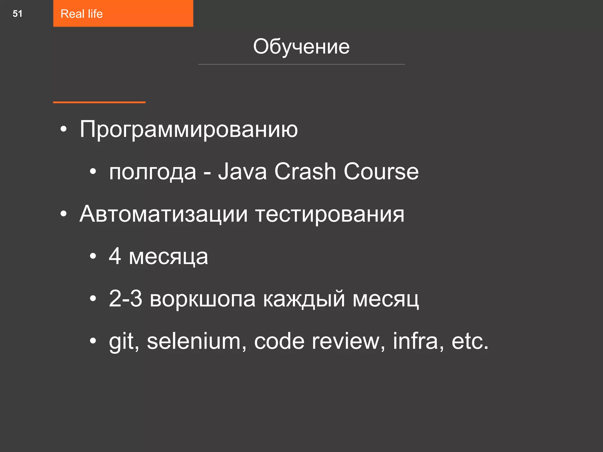• Программированию
• полгода - Java Crash Course
• Автоматизации тестирования
• 4 месяца
• 2-3 воркшопа каждый месяц
• git, selenium, code review, infra, etc.
Real life
Обучение
51
 