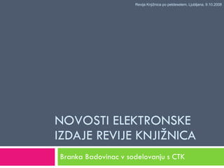 NOVOSTI ELEKTRONSKE IZDAJE REVIJE KNJIŽNICA Branka Badovinac v sodelovanju s CTK Revija Knjižnica po petdesetem, Ljubljana, 9.10.2008 