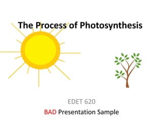 The Process of Photosynthesis
EDET 620
BAD Presentation Sample
 