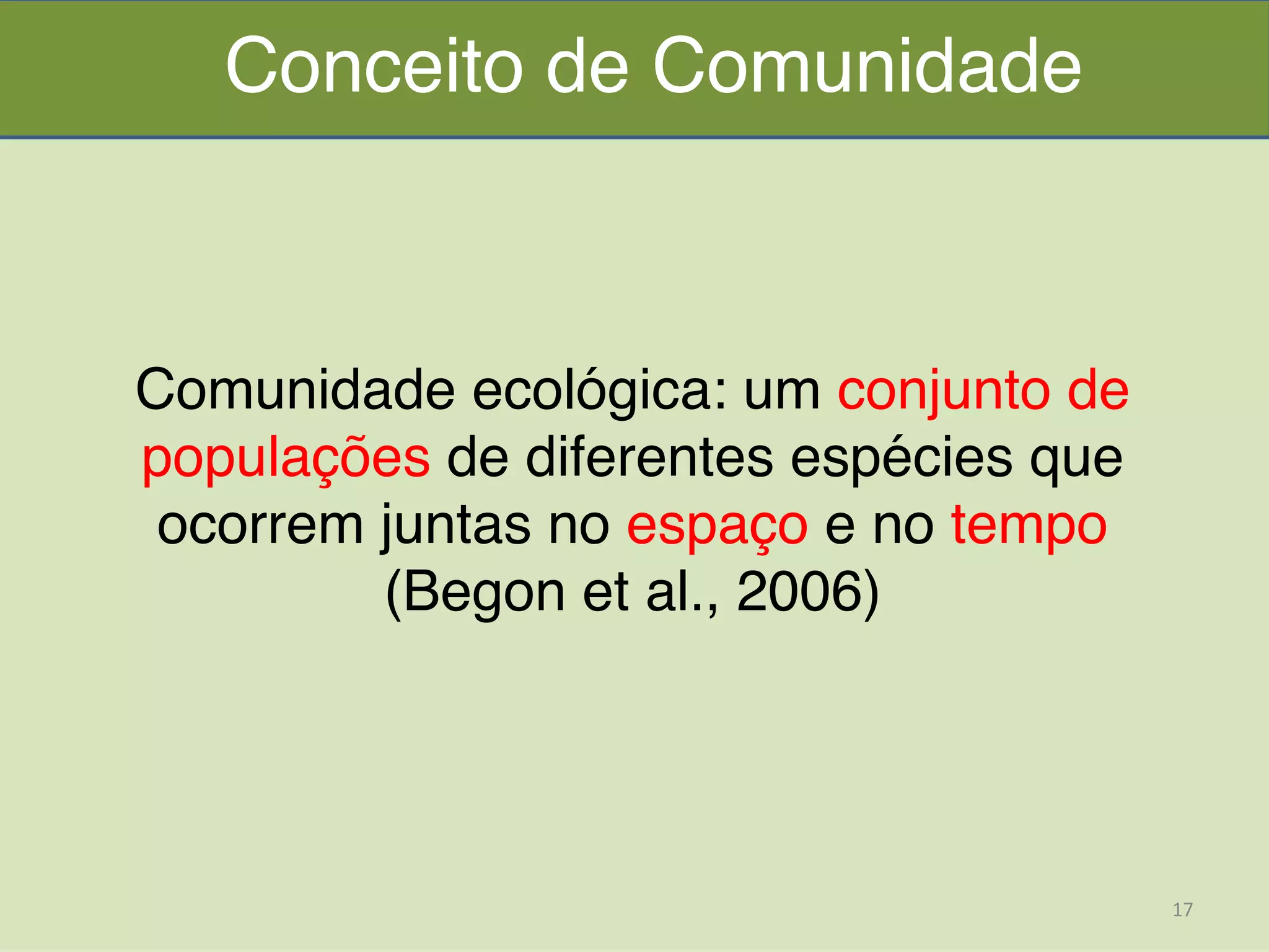  
Comunidade ecológica: um conjunto de
populações de diferentes espécies que
ocorrem juntas no espaço e no tempo
(Begon et al., 2006)
Conceito de Comunidade
17	
  
 