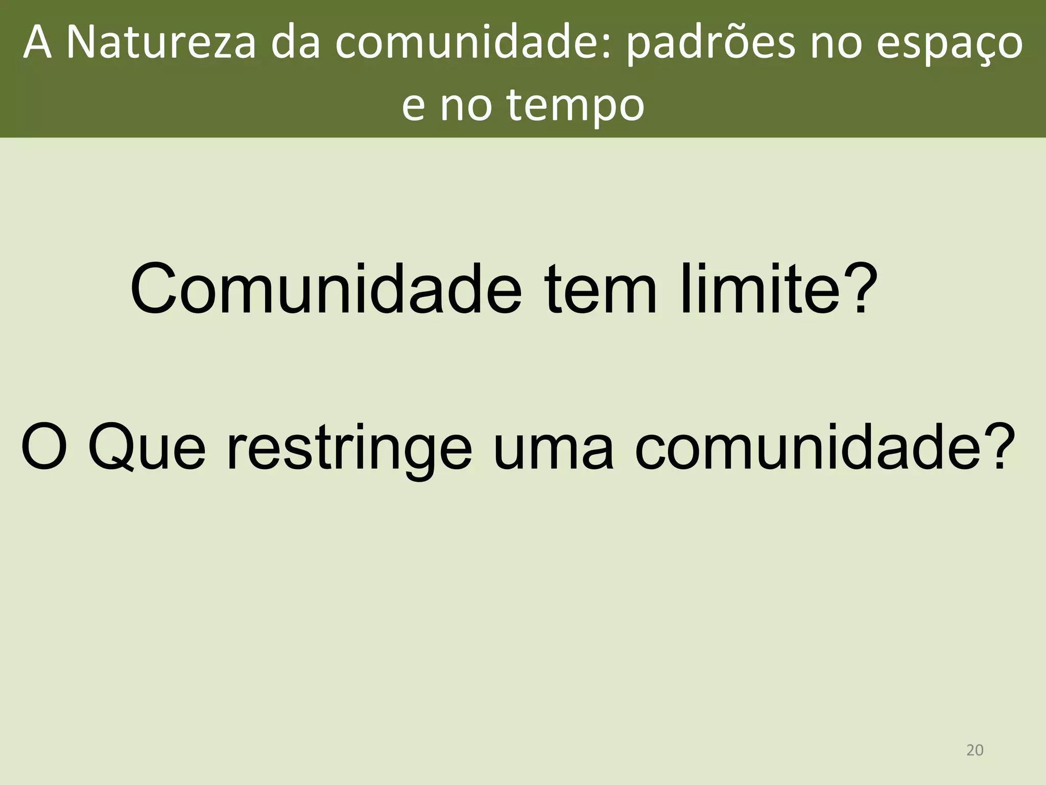 A	
  Natureza	
  da	
  comunidade:	
  padrões	
  no	
  espaço	
  
e	
  no	
  tempo	
  	
  
Comunidade tem limite?
O Que restringe uma comunidade?
20	
  
 