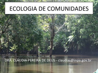ECOLOGIA	
  DE	
  COMUNIDADES	
  
DRA.	
  CLÁUDIA	
  PEREIRA	
  DE	
  DEUS	
  -­‐	
  claudias@inpa.gov.br	
  
1	
  
 