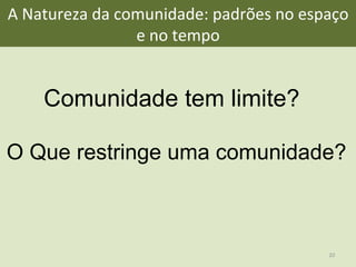 A	
  Natureza	
  da	
  comunidade:	
  padrões	
  no	
  espaço	
  
e	
  no	
  tempo	
  	
  
Comunidade tem limite?
O Que restringe uma comunidade?
20	
  
 
