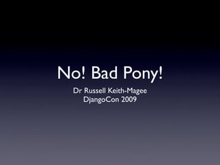 No! Bad Pony!
 Dr Russell Keith-Magee
    DjangoCon 2009
 