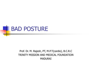BAD POSTURE
Prof. Dr. M. Rajesh, PT, M.P.T(cardio), B.C.R.C
TRINITY MISSION AND MEDICAL FOUNDATION
MADURAI
 