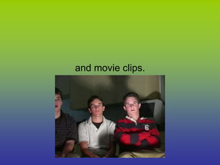 and movie clips.