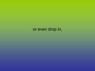 or even drop in,