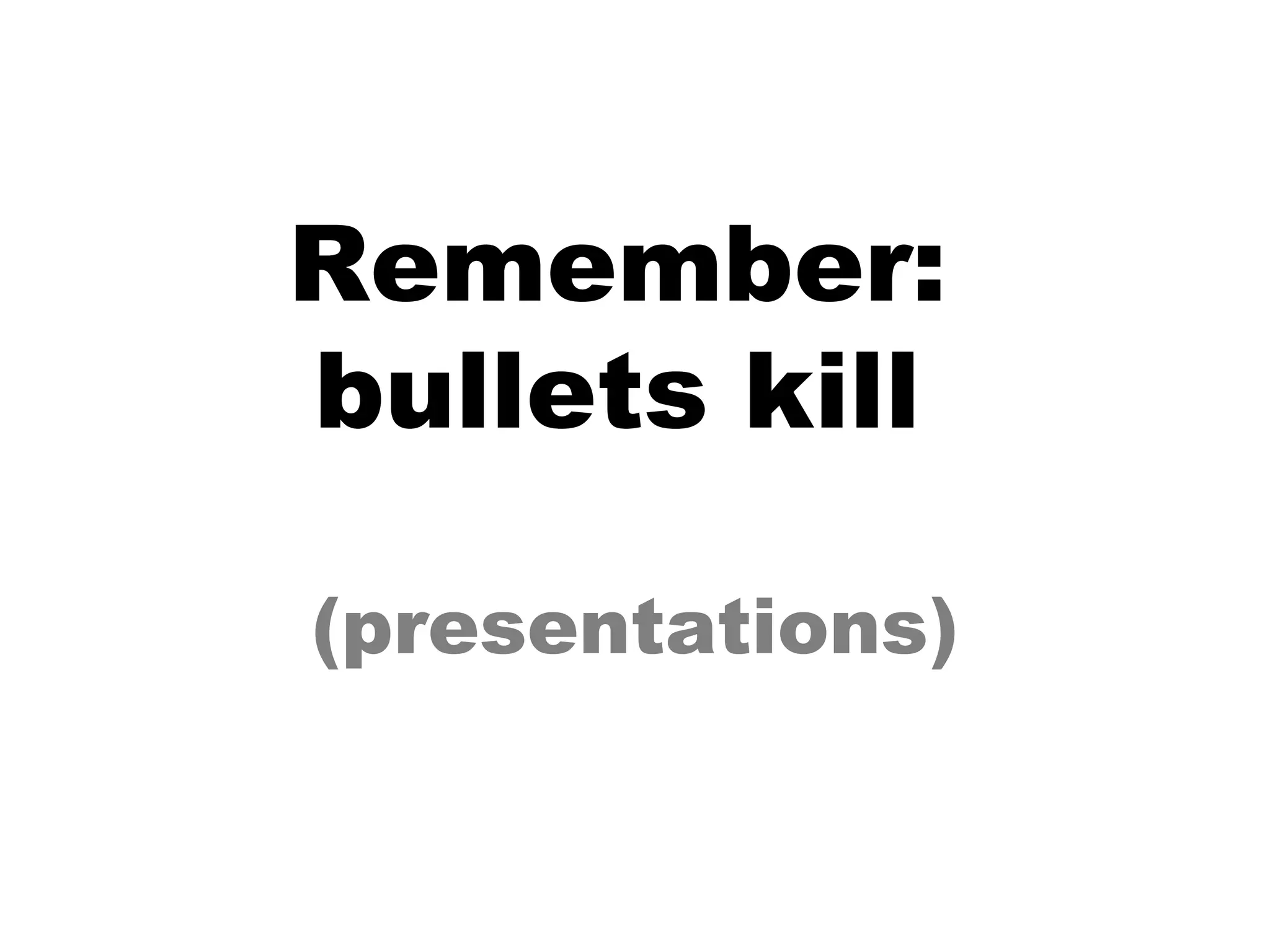 Remember:  bullets kill  (presentations) 