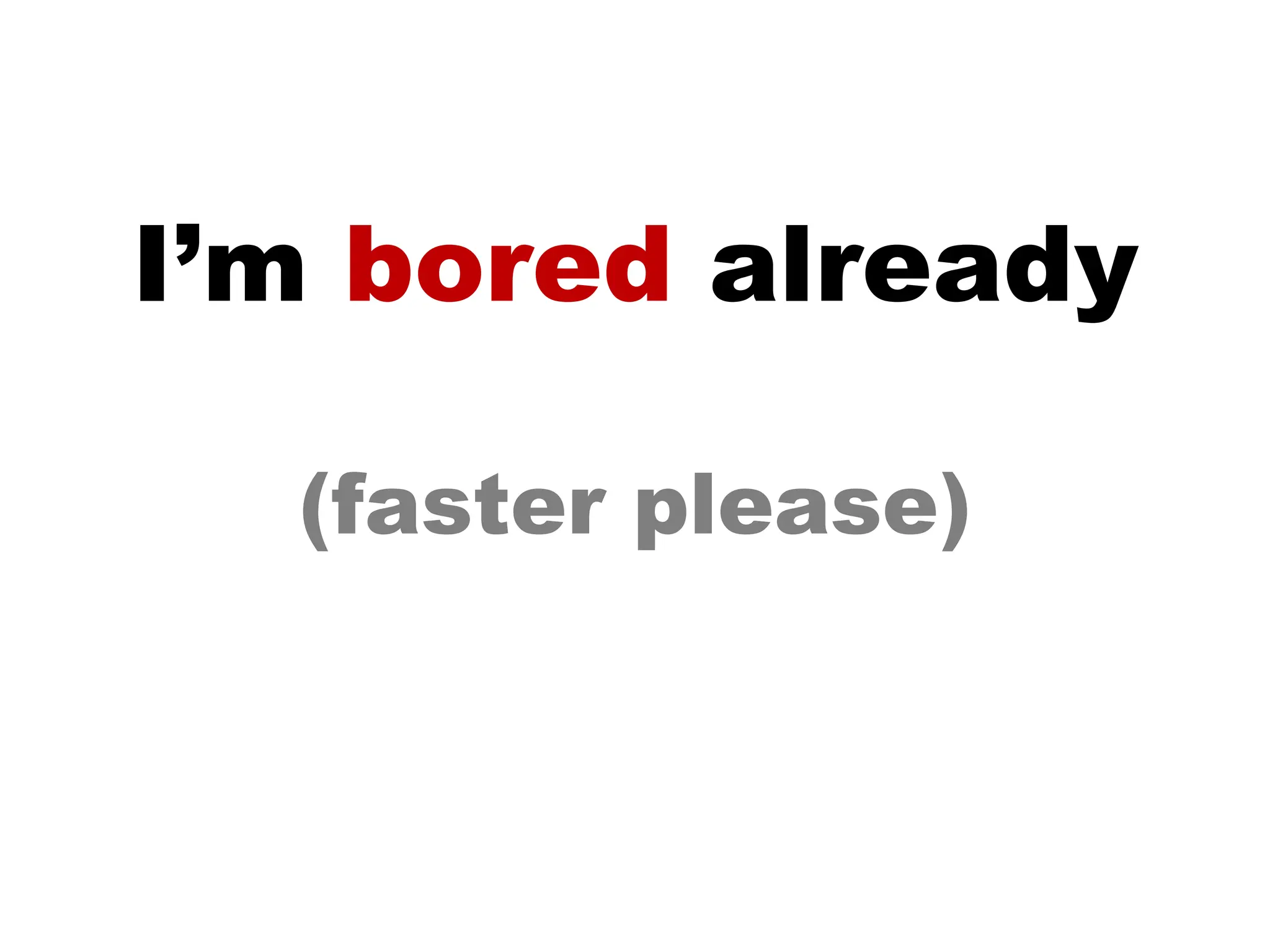 I’m  bored  already (faster please) 