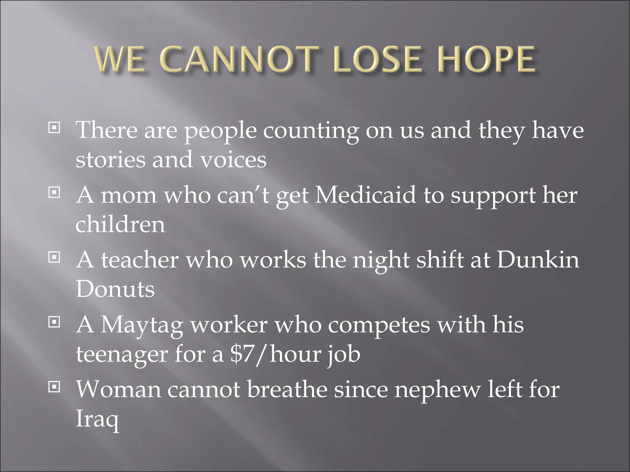 There are people counting on us and they have stories and voices A mom who can’t get Medicaid to support her children A teacher who works the night shift at Dunkin Donuts A Maytag worker who competes with his teenager for a $7/hour job Woman cannot breathe since nephew left for Iraq 